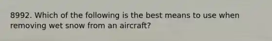 8992. Which of the following is the best means to use when removing wet snow from an aircraft?