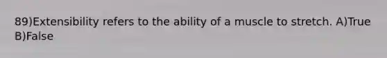 89)Extensibility refers to the ability of a muscle to stretch. A)True B)False