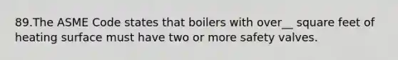 89.The ASME Code states that boilers with over__ square feet of heating surface must have two or more safety valves.