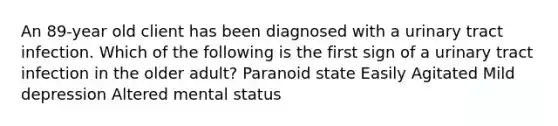 An 89-year old client has been diagnosed with a urinary tract infection. Which of the following is the first sign of a urinary tract infection in the older adult? Paranoid state Easily Agitated Mild depression Altered mental status