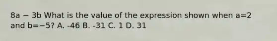 8a − 3b What is the value of the expression shown when a=2 and b=−5? A. -46 B. -31 C. 1 D. 31