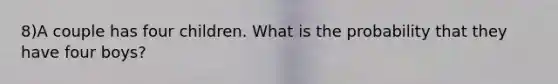 8)A couple has four children. What is the probability that they have four boys?