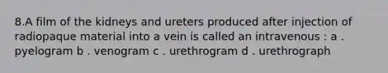 8.A film of the kidneys and ureters produced after injection of radiopaque material into a vein is called an intravenous : a . pyelogram b . venogram c . urethrogram d . urethrograph