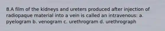 8.A film of the kidneys and ureters produced after injection of radiopaque material into a vein is called an intravenous: a. pyelogram b. venogram c. urethrogram d. urethrograph