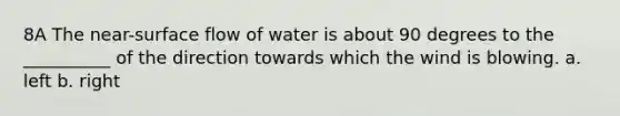 8A The near-surface flow of water is about 90 degrees to the __________ of the direction towards which the wind is blowing. a. left b. right