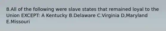 8.All of the following were slave states that remained loyal to the Union EXCEPT: A Kentucky B.Delaware C.Virginia D,Maryland E.Missouri