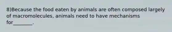 8)Because the food eaten by animals are often composed largely of macromolecules, animals need to have mechanisms for________.