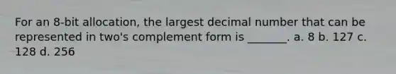 For an 8-bit allocation, the largest decimal number that can be represented in two's complement form is _______. a. 8 b. 127 c. 128 d. 256