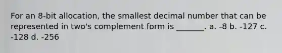 For an 8-bit allocation, the smallest decimal number that can be represented in two's complement form is _______. a. -8 b. -127 c. -128 d. -256