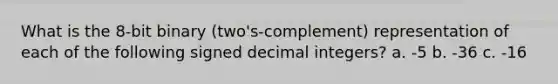 What is the 8-bit binary (two's-complement) representation of each of the following signed decimal integers? a. -5 b. -36 c. -16