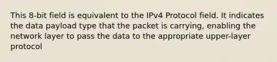 This 8-bit field is equivalent to the IPv4 Protocol field. It indicates the data payload type that the packet is carrying, enabling the network layer to pass the data to the appropriate upper-layer protocol