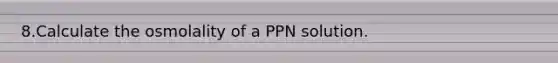 8.Calculate the osmolality of a PPN solution.