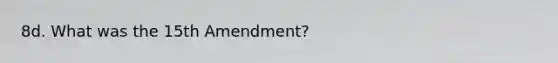 8d. What was the 15th Amendment?