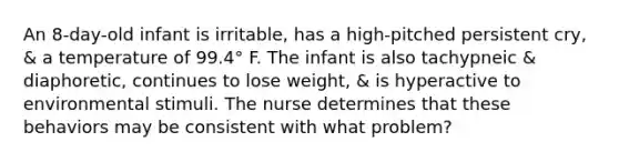 An 8-day-old infant is irritable, has a high-pitched persistent cry, & a temperature of 99.4° F. The infant is also tachypneic & diaphoretic, continues to lose weight, & is hyperactive to environmental stimuli. The nurse determines that these behaviors may be consistent with what problem?