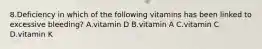 8.Deficiency in which of the following vitamins has been linked to excessive bleeding? A.vitamin D B.vitamin A C.vitamin C D.vitamin K