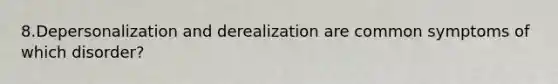 8.Depersonalization and derealization are common symptoms of which disorder?