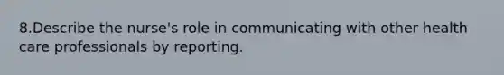 8.Describe the nurse's role in communicating with other health care professionals by reporting.