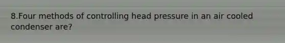 8.Four methods of controlling head pressure in an air cooled condenser are?