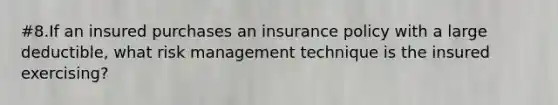 #8.If an insured purchases an insurance policy with a large deductible, what risk management technique is the insured exercising?