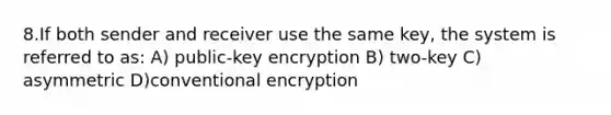 8.If both sender and receiver use the same key, the system is referred to as: A) public-key encryption B) two-key C) asymmetric D)conventional encryption