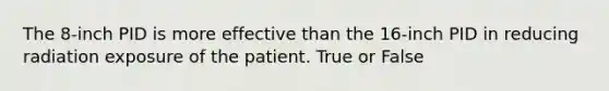 The 8-inch PID is more effective than the 16-inch PID in reducing radiation exposure of the patient. True or False