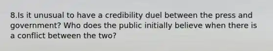 8.Is it unusual to have a credibility duel between the press and government? Who does the public initially believe when there is a conflict between the two?