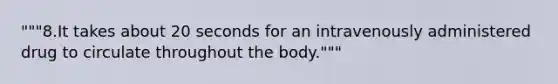 """8.It takes about 20 seconds for an intravenously administered drug to circulate throughout the body."""