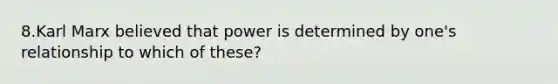 8.Karl Marx believed that power is determined by one's relationship to which of these?