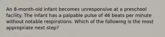 An 8-month-old infant becomes unresponsive at a preschool facility. The infant has a palpable pulse of 46 beats per minute without notable respirations. Which of the following is the most appropriate next step?