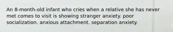 An 8-month-old infant who cries when a relative she has never met comes to visit is showing stranger anxiety. poor socialization. anxious attachment. separation anxiety.