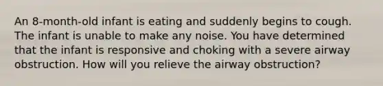 An 8-month-old infant is eating and suddenly begins to cough. The infant is unable to make any noise. You have determined that the infant is responsive and choking with a severe airway obstruction. How will you relieve the airway obstruction?