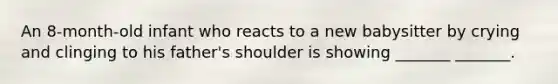 An 8-month-old infant who reacts to a new babysitter by crying and clinging to his father's shoulder is showing _______ _______.