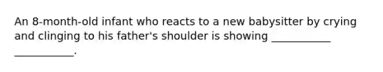 An 8-month-old infant who reacts to a new babysitter by crying and clinging to his father's shoulder is showing ___________ ___________.