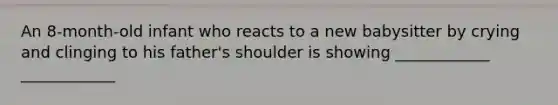 An 8-month-old infant who reacts to a new babysitter by crying and clinging to his father's shoulder is showing ____________ ____________