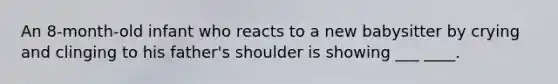 An 8-month-old infant who reacts to a new babysitter by crying and clinging to his father's shoulder is showing ___ ____.