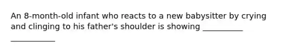 An 8-month-old infant who reacts to a new babysitter by crying and clinging to his father's shoulder is showing __________ ___________