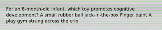 For an 8-month-old infant, which toy promotes cognitive development? A small rubber ball Jack-in-the-box Finger paint A play gym strung across the crib