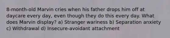 8-month-old Marvin cries when his father drops him off at daycare every day, even though they do this every day. What does Marvin display? a) Stranger wariness b) Separation anxiety c) Withdrawal d) Insecure-avoidant attachment