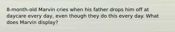 8-month-old Marvin cries when his father drops him off at daycare every day, even though they do this every day. What does Marvin display?