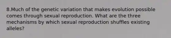 8.Much of the genetic variation that makes evolution possible comes through sexual reproduction. What are the three mechanisms by which sexual reproduction shuffles existing alleles?