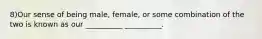 8)Our sense of being male, female, or some combination of the two is known as our __________ __________.