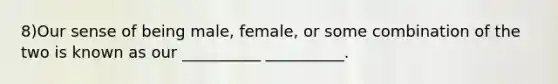 8)Our sense of being male, female, or some combination of the two is known as our __________ __________.