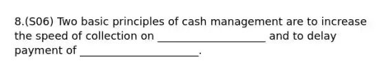 8.(S06) Two basic principles of cash management are to increase the speed of collection on ____________________ and to delay payment of ______________________.