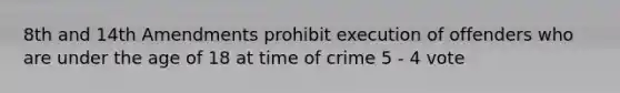 8th and 14th Amendments prohibit execution of offenders who are under the age of 18 at time of crime 5 - 4 vote