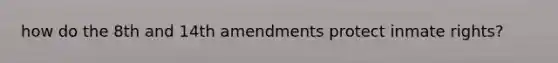 how do the 8th and 14th amendments protect inmate rights?