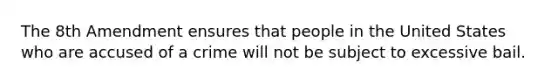 The 8th Amendment ensures that people in the United States who are accused of a crime will not be subject to excessive bail.