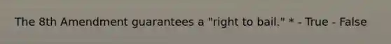 The 8th Amendment guarantees a "right to bail." * - True - False