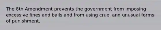 The 8th Amendment prevents the government from imposing excessive fines and bails and from using cruel and unusual forms of punishment.