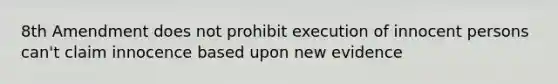 8th Amendment does not prohibit execution of innocent persons can't claim innocence based upon new evidence