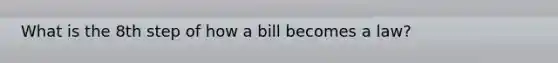 What is the 8th step of how a bill becomes a law?